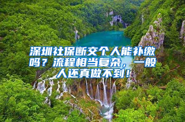 深圳社保断交个人能补缴吗？流程相当复杂，一般人还真做不到！