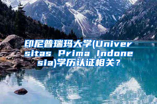 印尼普瑞玛大学(Universitas Prima Indonesia)学历认证相关？