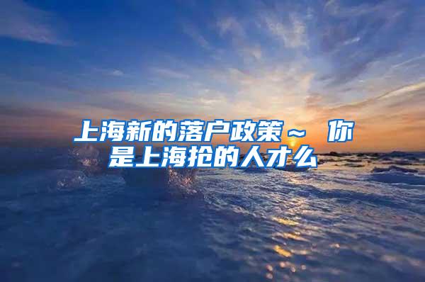 上海新的落户政策～ 你是上海抢的人才么