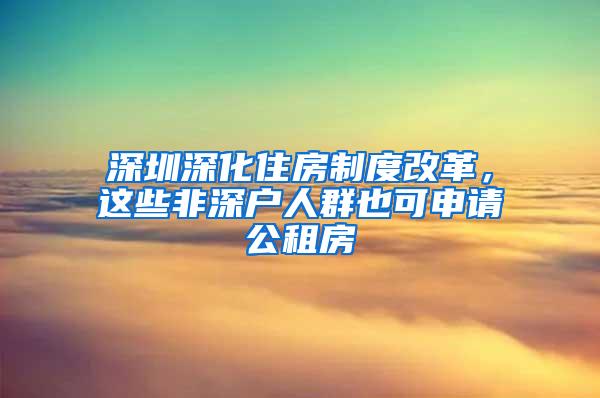 深圳深化住房制度改革，这些非深户人群也可申请公租房