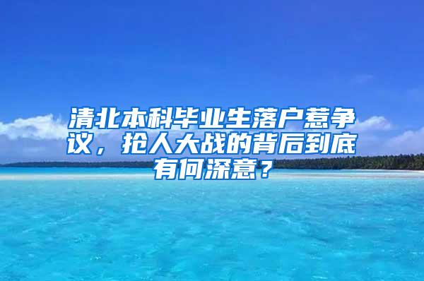 清北本科毕业生落户惹争议，抢人大战的背后到底有何深意？