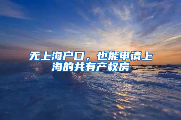 无上海户口，也能申请上海的共有产权房