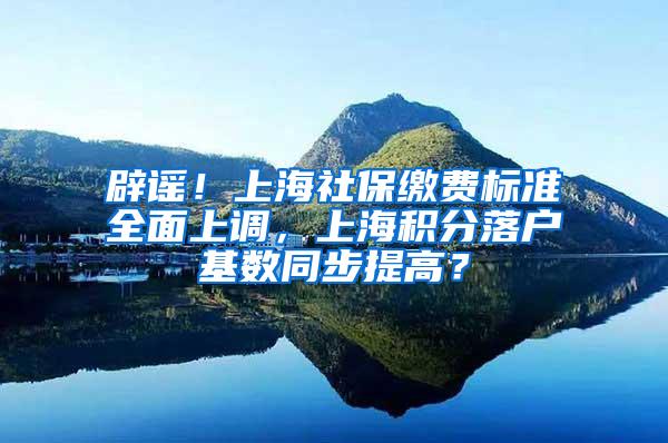 辟谣！上海社保缴费标准全面上调，上海积分落户基数同步提高？