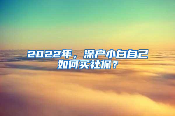 2022年，深户小白自己如何买社保？