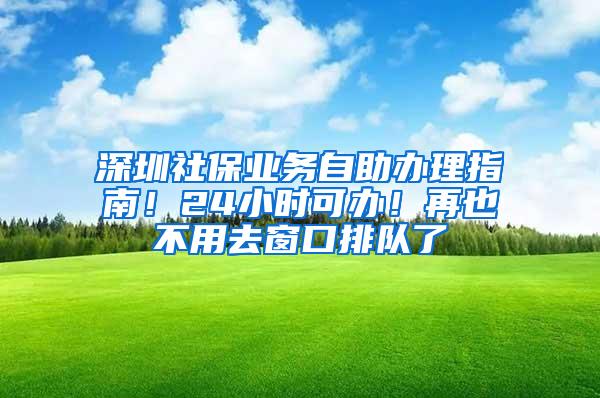 深圳社保业务自助办理指南！24小时可办！再也不用去窗口排队了