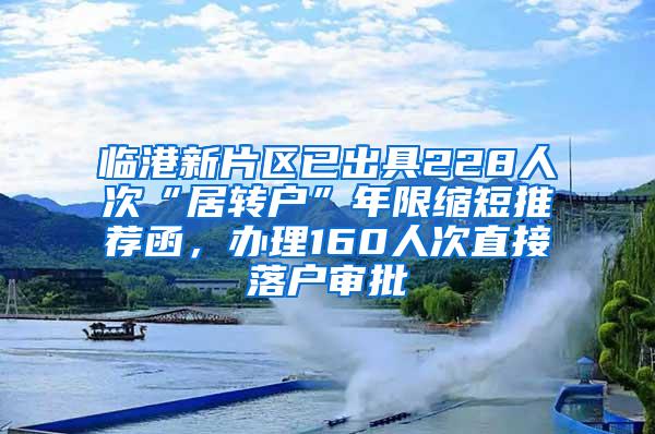 临港新片区已出具228人次“居转户”年限缩短推荐函，办理160人次直接落户审批