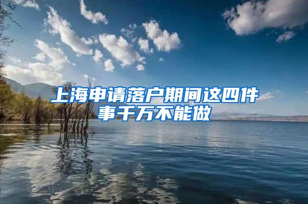 上海申请落户期间这四件事千万不能做