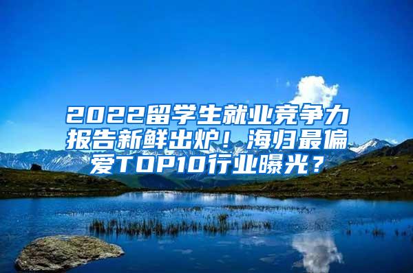 2022留学生就业竞争力报告新鲜出炉！海归最偏爱TOP10行业曝光？