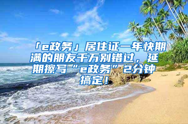 「e政务」居住证一年快期满的朋友千万别错过，延期擦写“e政务”2分钟搞定！