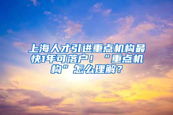 上海人才引进重点机构最快1年可落户！“重点机构”怎么理解？