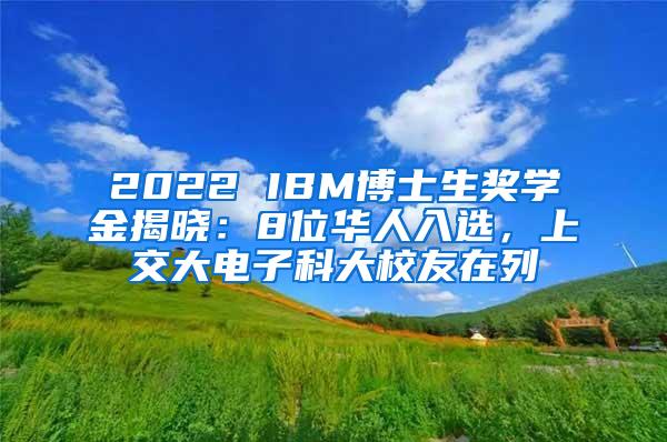 2022 IBM博士生奖学金揭晓：8位华人入选，上交大电子科大校友在列