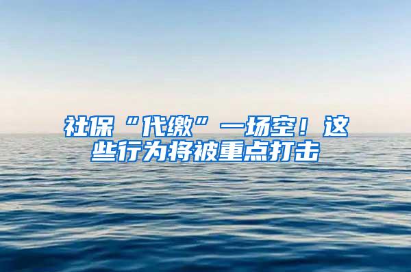 社保“代缴”一场空！这些行为将被重点打击