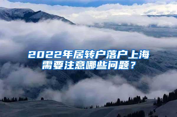 2022年居转户落户上海需要注意哪些问题？