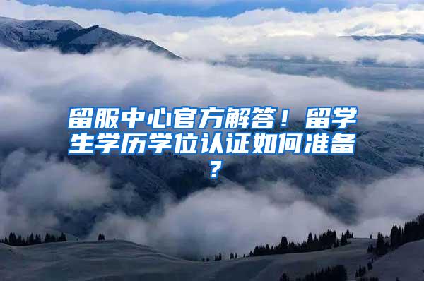 留服中心官方解答！留学生学历学位认证如何准备？