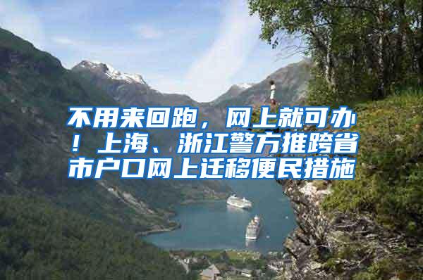 不用来回跑，网上就可办！上海、浙江警方推跨省市户口网上迁移便民措施