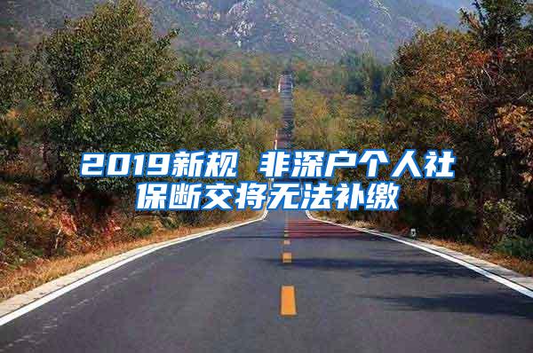 2019新规 非深户个人社保断交将无法补缴