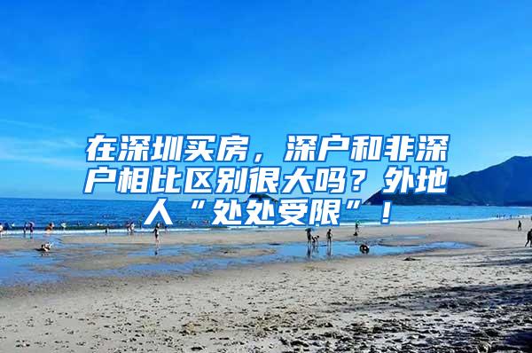 在深圳买房，深户和非深户相比区别很大吗？外地人“处处受限”！