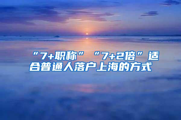 “7+职称”“7+2倍”适合普通人落户上海的方式