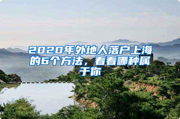 2020年外地人落户上海的6个方法，看看哪种属于你