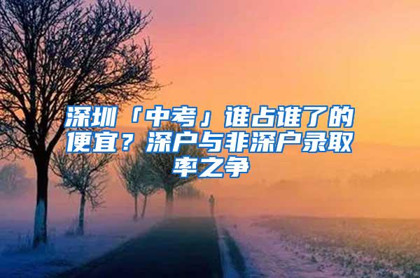 深圳「中考」谁占谁了的便宜？深户与非深户录取率之争