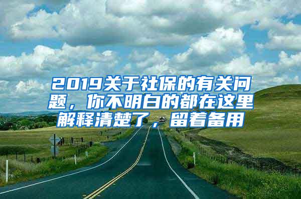 2019关于社保的有关问题，你不明白的都在这里解释清楚了，留着备用