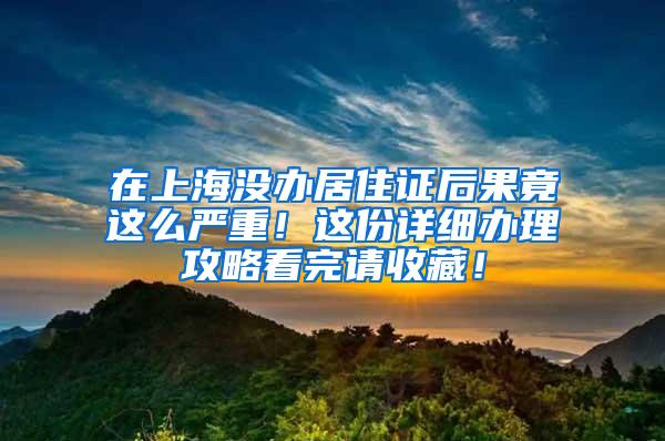 在上海没办居住证后果竟这么严重！这份详细办理攻略看完请收藏！