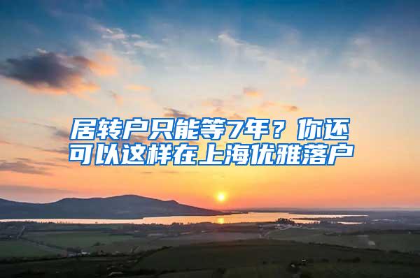 居转户只能等7年？你还可以这样在上海优雅落户