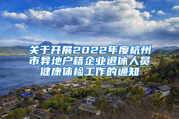 关于开展2022年度杭州市异地户籍企业退休人员健康体检工作的通知