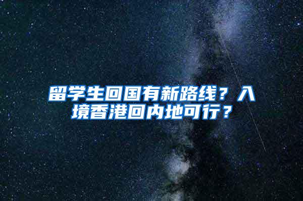 留学生回国有新路线？入境香港回内地可行？