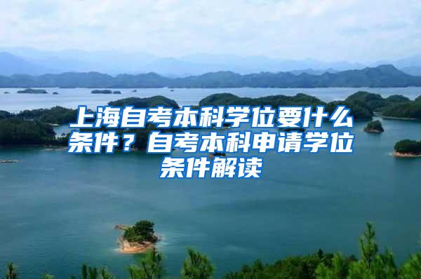 上海自考本科学位要什么条件？自考本科申请学位条件解读