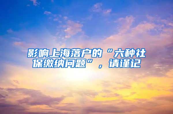 影响上海落户的“六种社保缴纳问题”，请谨记