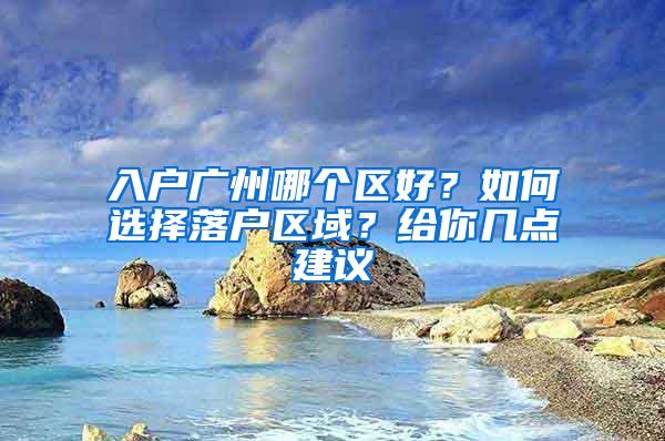 入户广州哪个区好？如何选择落户区域？给你几点建议