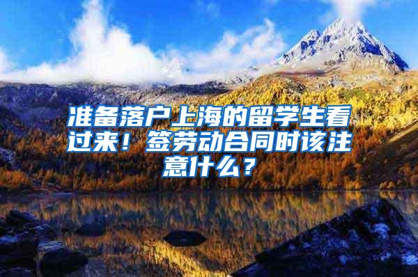 准备落户上海的留学生看过来！签劳动合同时该注意什么？