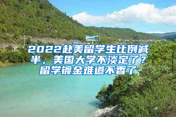 2022赴美留学生比例减半，美国大学不淡定了？留学镀金难道不香了