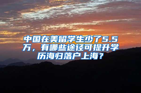 中国在美留学生少了5.5万，有哪些途径可提升学历海归落户上海？