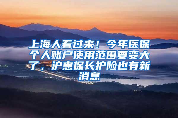 上海人看过来！今年医保个人账户使用范围要变大了，沪惠保长护险也有新消息