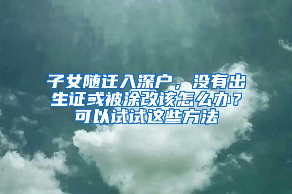 子女随迁入深户，没有出生证或被涂改该怎么办？可以试试这些方法