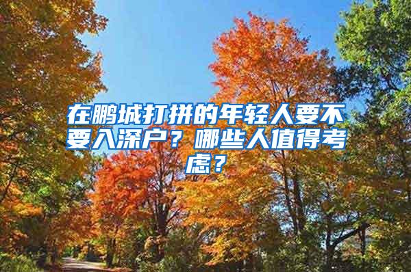 在鹏城打拼的年轻人要不要入深户？哪些人值得考虑？