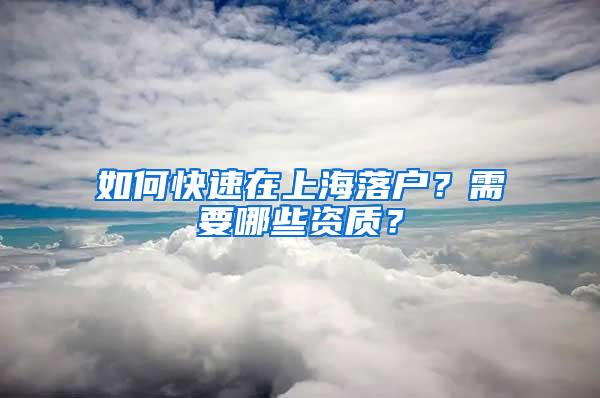 如何快速在上海落户？需要哪些资质？