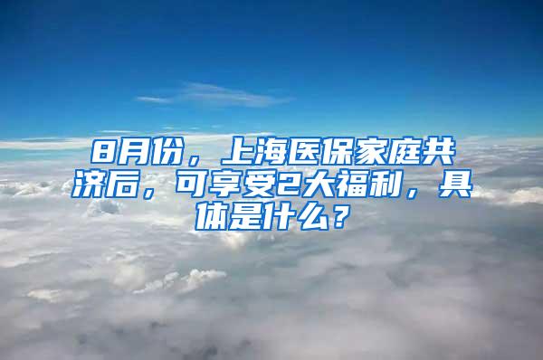 8月份，上海医保家庭共济后，可享受2大福利，具体是什么？