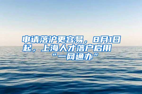 申请落沪更容易，8月1日起，上海人才落户启用“一网通办”