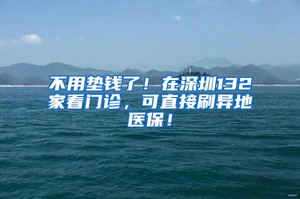 不用垫钱了！在深圳132家看门诊，可直接刷异地医保！