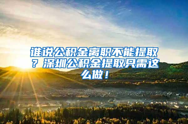 谁说公积金离职不能提取？深圳公积金提取只需这么做！