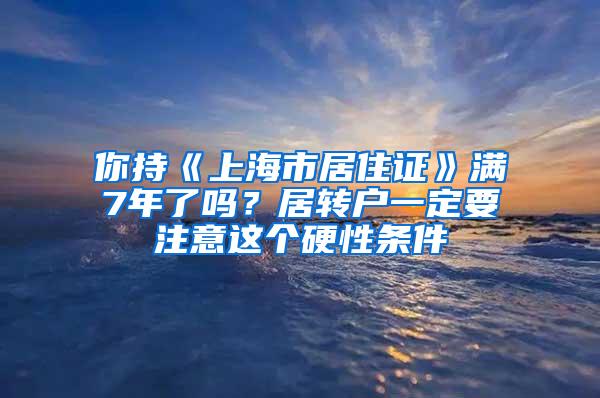 你持《上海市居住证》满7年了吗？居转户一定要注意这个硬性条件