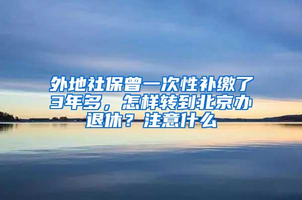 外地社保曾一次性补缴了3年多，怎样转到北京办退休？注意什么