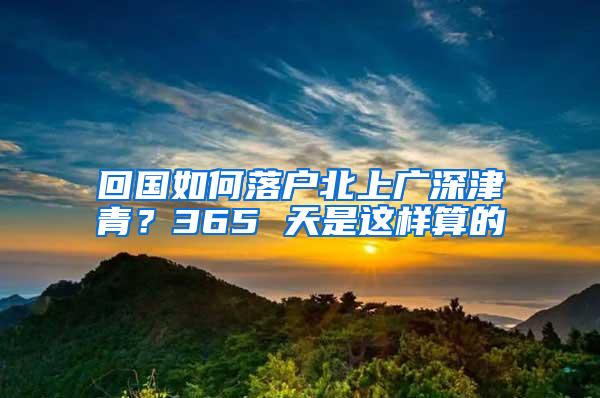 回国如何落户北上广深津青？365 天是这样算的