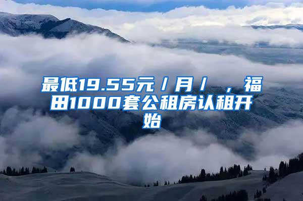 最低19.55元／月／㎡，福田1000套公租房认租开始