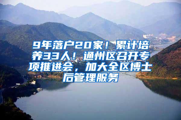 9年落户20家！累计培养33人！通州区召开专项推进会，加大全区博士后管理服务