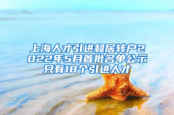 上海人才引进和居转户2022年5月首批名单公示只有18个引进人才