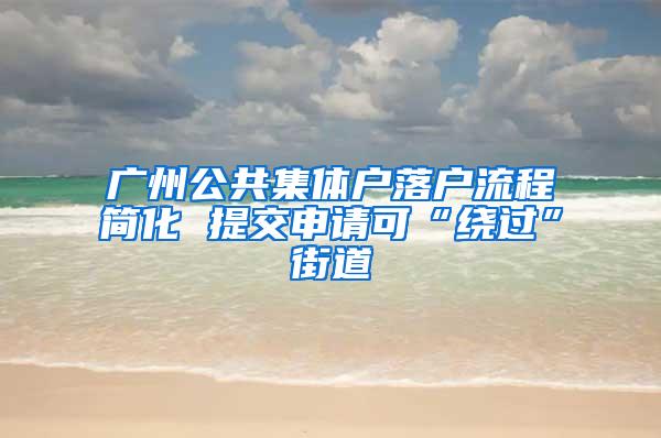 广州公共集体户落户流程简化 提交申请可“绕过”街道